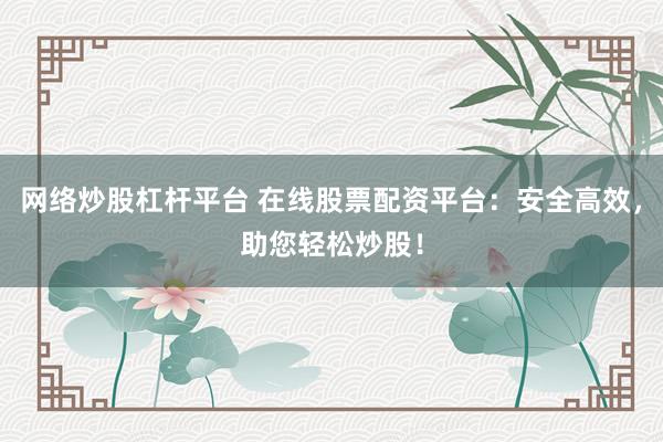 網(wǎng)絡(luò)炒股杠桿平臺 在線股票配資平臺：安全高效，助您輕松炒股！