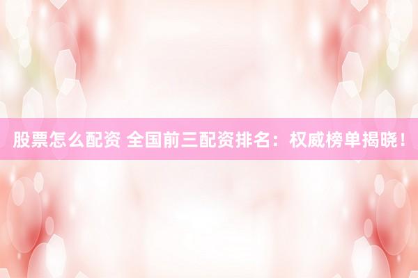 股票怎么配資 全國前三配資排名：權(quán)威榜單揭曉！