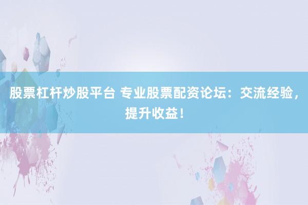 股票杠桿炒股平臺(tái) 專(zhuān)業(yè)股票配資論壇：交流經(jīng)驗(yàn)，提升收益！