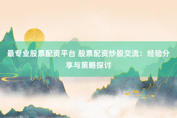 最專業(yè)股票配資平臺 股票配資炒股交流：經(jīng)驗(yàn)分享與策略探討