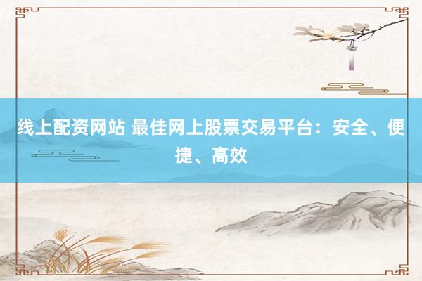 線上配資網(wǎng)站 最佳網(wǎng)上股票交易平臺(tái)：安全、便捷、高效