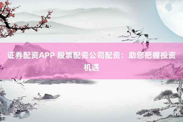 證券配資APP 股票配資公司配資：助您把握投資機(jī)遇