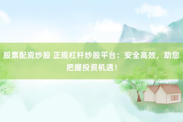 股票配資炒股 正規(guī)杠桿炒股平臺(tái)：安全高效，助您把握投資機(jī)遇！