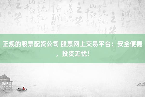 正規(guī)的股票配資公司 股票網(wǎng)上交易平臺：安全便捷，投資無憂！