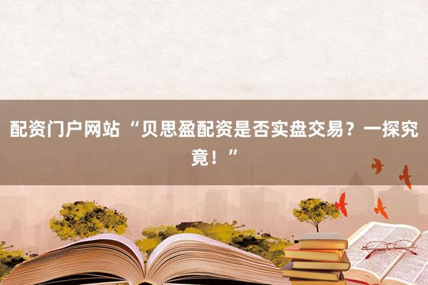 配資門戶網(wǎng)站 “貝思盈配資是否實盤交易？一探究竟！”