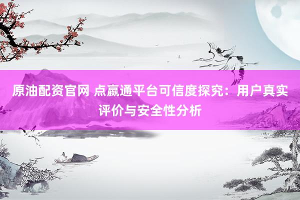 原油配資官網(wǎng) 點(diǎn)嬴通平臺(tái)可信度探究：用戶真實(shí)評(píng)價(jià)與安全性分析