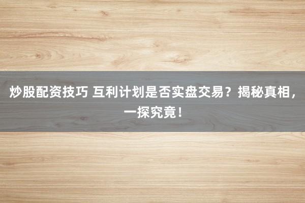 炒股配資技巧 互利計(jì)劃是否實(shí)盤(pán)交易？揭秘真相，一探究竟！