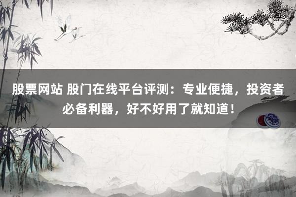 股票網(wǎng)站 股門在線平臺(tái)評(píng)測：專業(yè)便捷，投資者必備利器，好不好用了就知道！