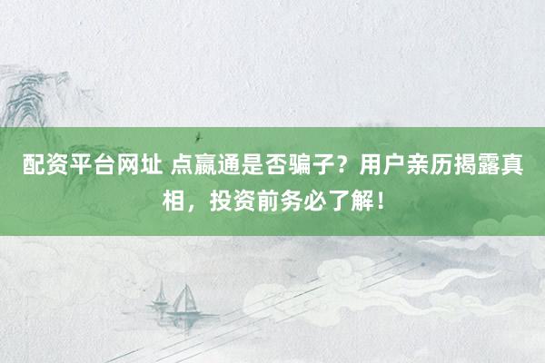 配資平臺網(wǎng)址 點(diǎn)嬴通是否騙子？用戶親歷揭露真相，投資前務(wù)必了解！
