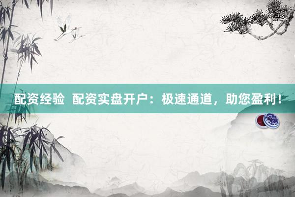 配資經驗  配資實盤開戶：極速通道，助您盈利！