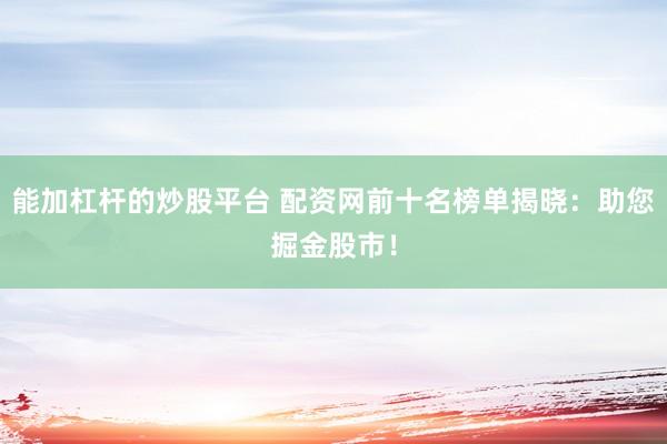 能加杠桿的炒股平臺(tái) 配資網(wǎng)前十名榜單揭曉：助您掘金股市！