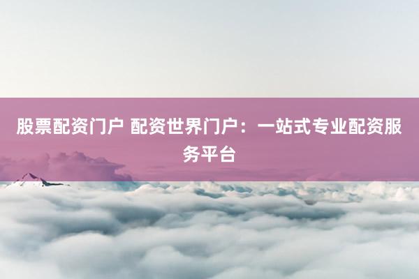 股票配資門(mén)戶 配資世界門(mén)戶：一站式專(zhuān)業(yè)配資服務(wù)平臺(tái)