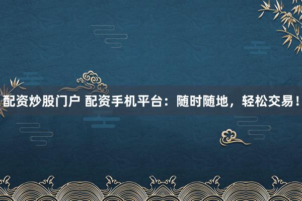 配資炒股門戶 配資手機(jī)平臺(tái)：隨時(shí)隨地，輕松交易！
