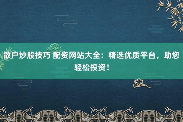 散戶炒股技巧 配資網(wǎng)站大全：精選優(yōu)質(zhì)平臺(tái)，助您輕松投資！
