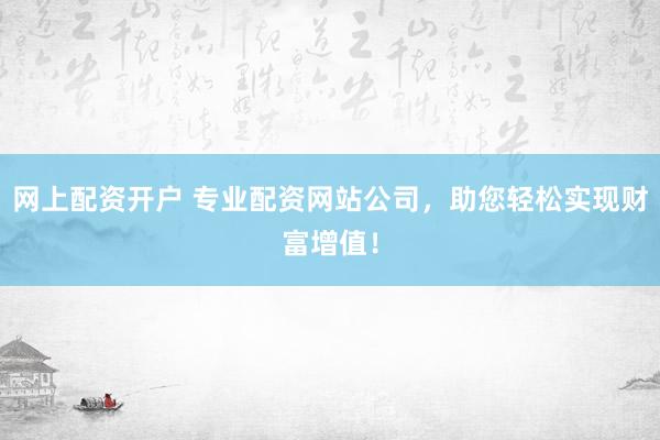 網(wǎng)上配資開戶 專業(yè)配資網(wǎng)站公司，助您輕松實現(xiàn)財富增值！