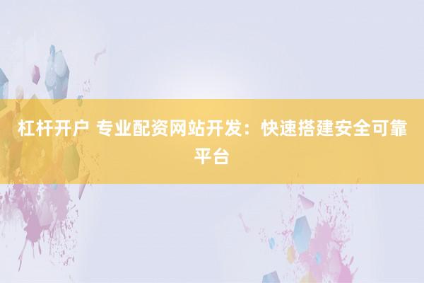 杠桿開戶 專業(yè)配資網(wǎng)站開發(fā)：快速搭建安全可靠平臺