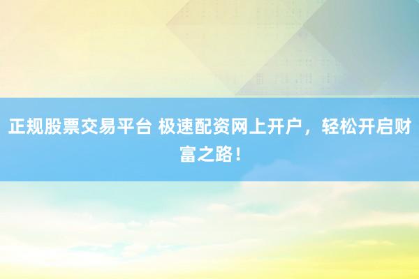 正規(guī)股票交易平臺 極速配資網(wǎng)上開戶，輕松開啟財(cái)富之路！