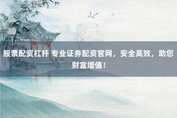 股票配資杠桿 專業(yè)證券配資官網(wǎng)，安全高效，助您財(cái)富增值！