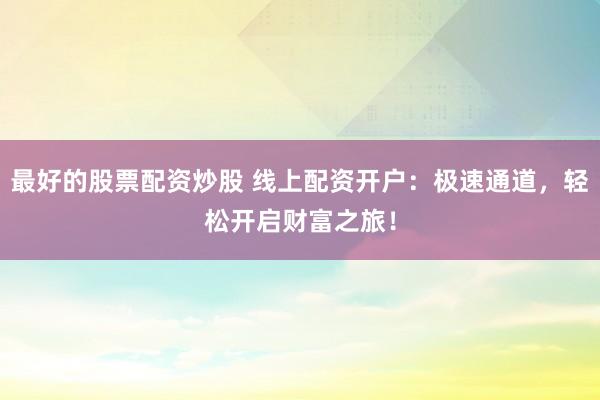 最好的股票配資炒股 線上配資開戶：極速通道，輕松開啟財(cái)富之旅！