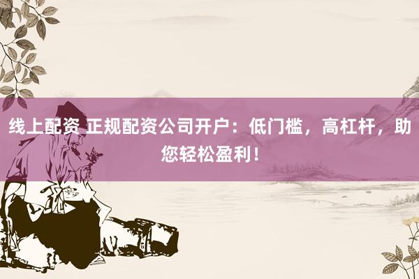 線上配資 正規(guī)配資公司開戶：低門檻，高杠桿，助您輕松盈利！