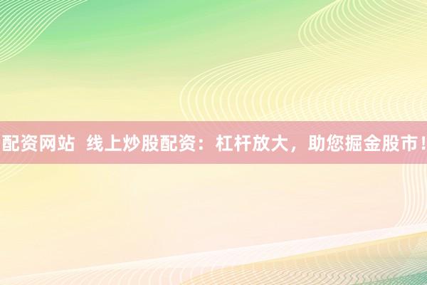 配資網(wǎng)站  線上炒股配資：杠桿放大，助您掘金股市！