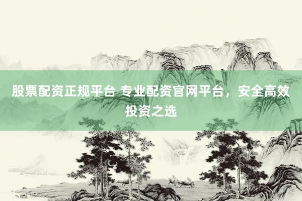 股票配資正規(guī)平臺 專業(yè)配資官網(wǎng)平臺，安全高效投資之選
