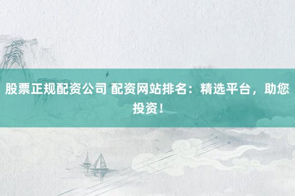 股票正規(guī)配資公司 配資網(wǎng)站排名：精選平臺，助您投資！