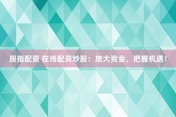 股指配資 在線配資炒股：放大資金，把握機(jī)遇！