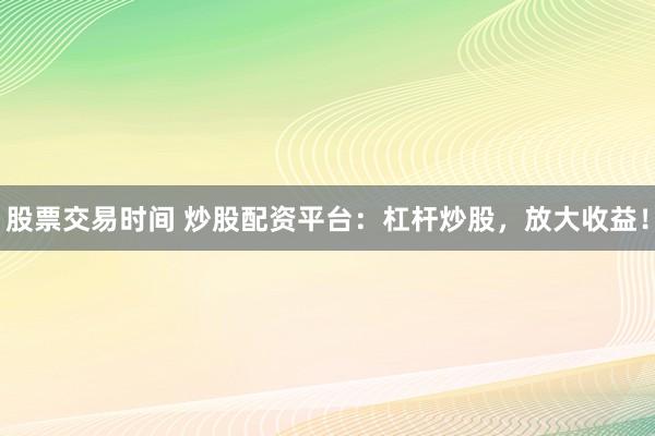 股票交易時(shí)間 炒股配資平臺(tái)：杠桿炒股，放大收益！