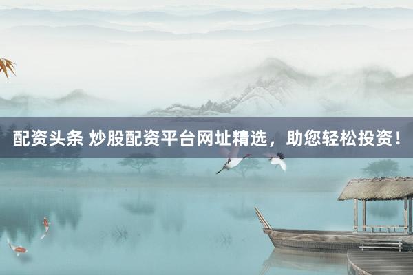 配資頭條 炒股配資平臺網(wǎng)址精選，助您輕松投資！