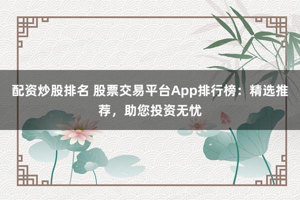 配資炒股排名 股票交易平臺App排行榜：精選推薦，助您投資無憂