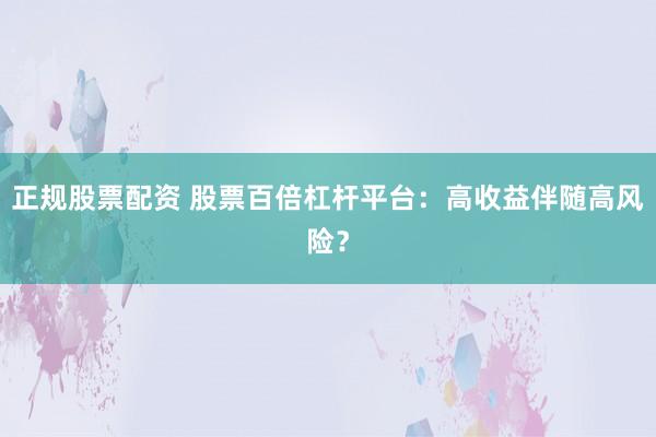 正規(guī)股票配資 股票百倍杠桿平臺(tái)：高收益伴隨高風(fēng)險(xiǎn)？