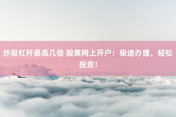 炒股杠桿最高幾倍 股票網(wǎng)上開戶：極速辦理，輕松投資！