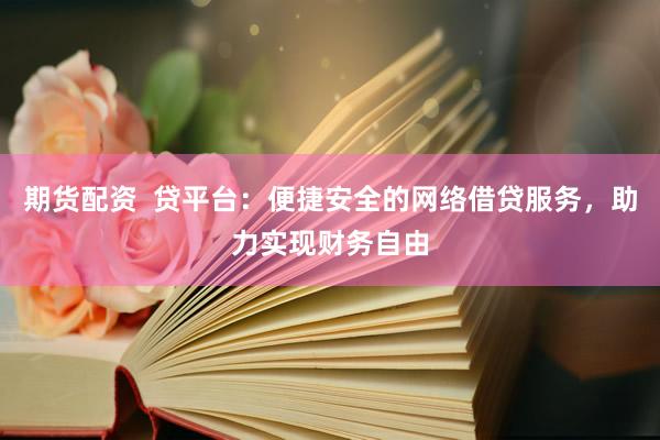 期貨配資  貸平臺：便捷安全的網(wǎng)絡(luò)借貸服務(wù)，助力實(shí)現(xiàn)財(cái)務(wù)自由