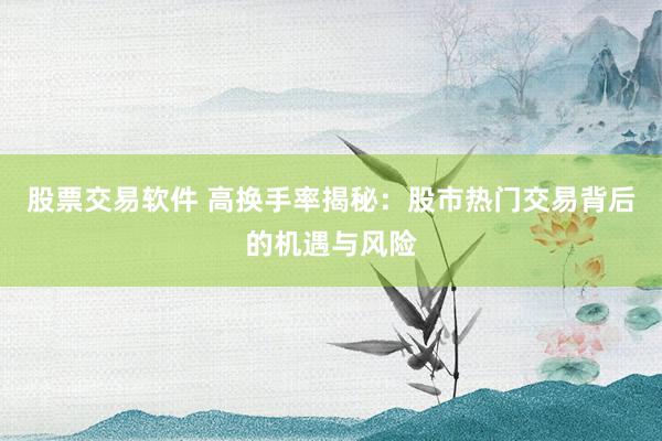 股票交易軟件 高換手率揭秘：股市熱門交易背后的機遇與風險