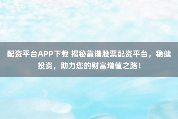 配資平臺APP下載 揭秘靠譜股票配資平臺，穩(wěn)健投資，助力您的財富增值之路！