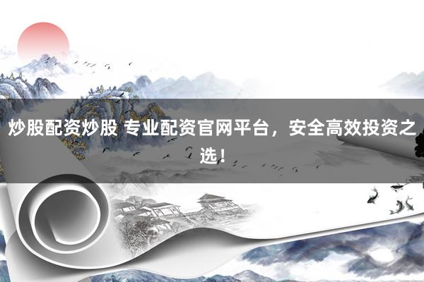 炒股配資炒股 專業(yè)配資官網(wǎng)平臺，安全高效投資之選！