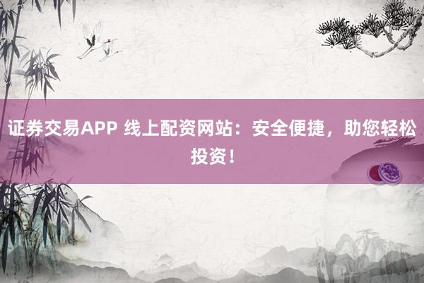 證券交易APP 線上配資網(wǎng)站：安全便捷，助您輕松投資！