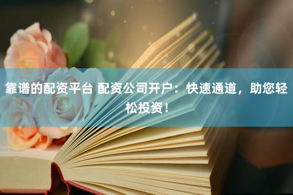 靠譜的配資平臺(tái) 配資公司開(kāi)戶：快速通道，助您輕松投資！