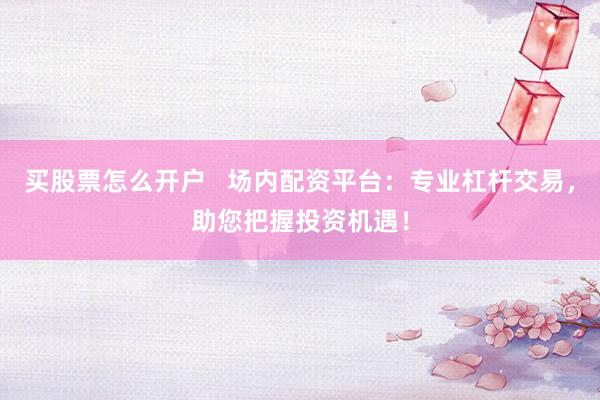 買股票怎么開戶   場內(nèi)配資平臺：專業(yè)杠桿交易，助您把握投資機遇！