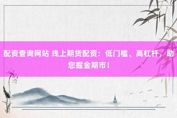 配資查詢網(wǎng)站 線上期貨配資：低門檻、高杠桿，助您掘金期市！