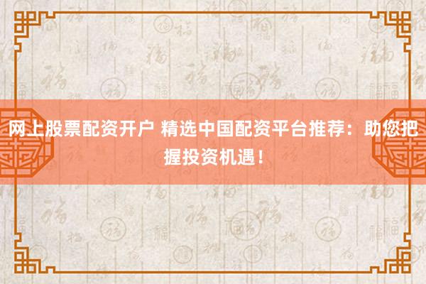網(wǎng)上股票配資開戶 精選中國配資平臺(tái)推薦：助您把握投資機(jī)遇！