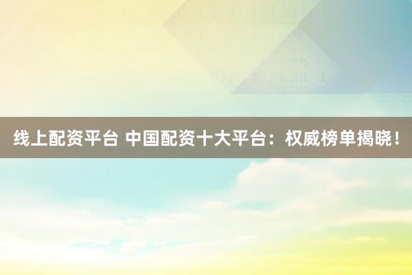 線上配資平臺 中國配資十大平臺：權(quán)威榜單揭曉！