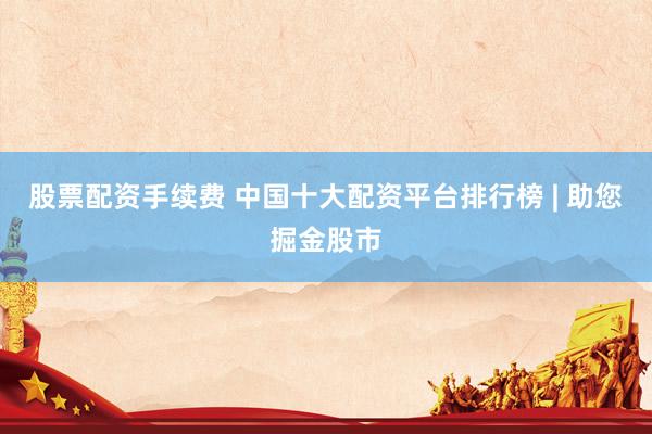 股票配資手續(xù)費(fèi) 中國十大配資平臺(tái)排行榜 | 助您掘金股市