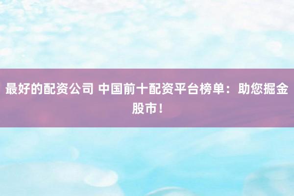 最好的配資公司 中國前十配資平臺榜單：助您掘金股市！